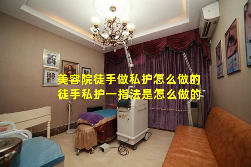 美容院徒手做私护怎么做的 徒手私护一指法是怎么做的